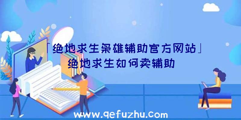 「绝地求生枭雄辅助官方网站」|绝地求生如何卖辅助